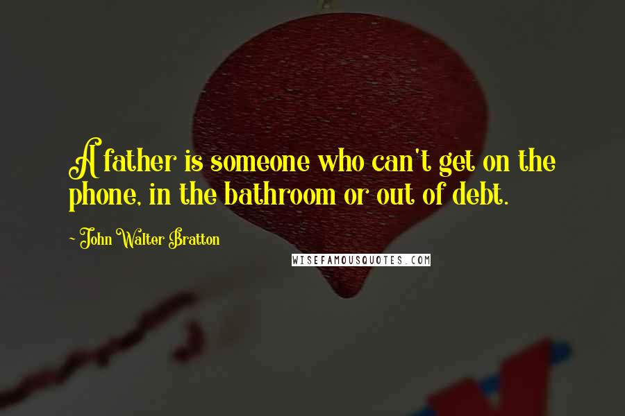 John Walter Bratton Quotes: A father is someone who can't get on the phone, in the bathroom or out of debt.