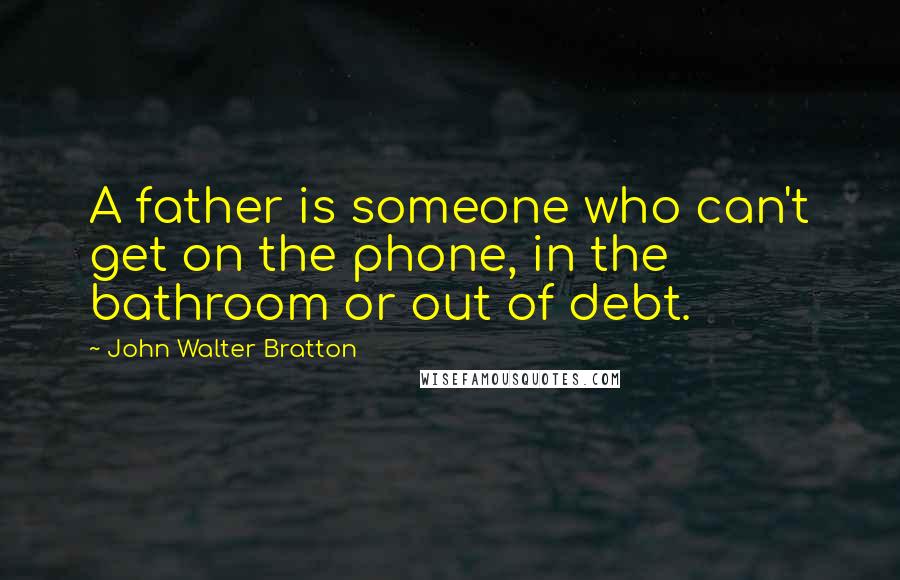 John Walter Bratton Quotes: A father is someone who can't get on the phone, in the bathroom or out of debt.