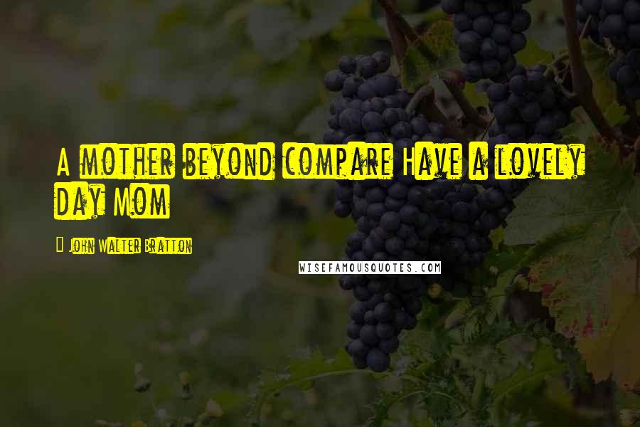 John Walter Bratton Quotes: A mother beyond compare Have a lovely day Mom