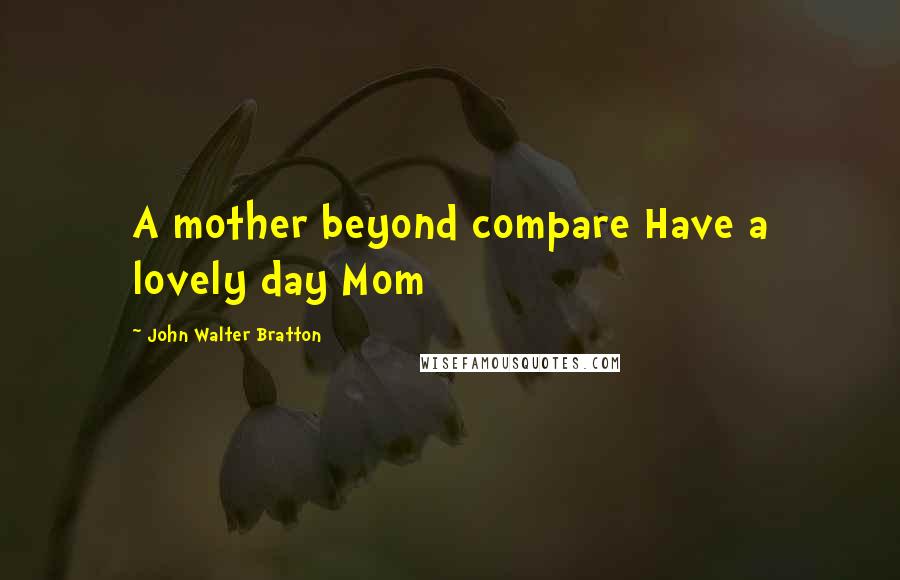 John Walter Bratton Quotes: A mother beyond compare Have a lovely day Mom