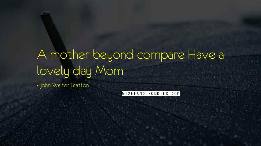 John Walter Bratton Quotes: A mother beyond compare Have a lovely day Mom