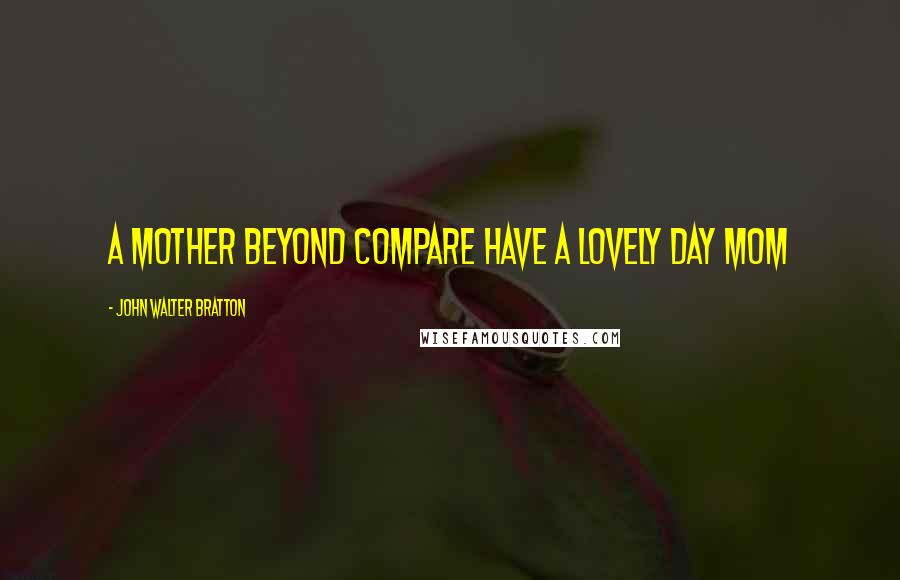 John Walter Bratton Quotes: A mother beyond compare Have a lovely day Mom