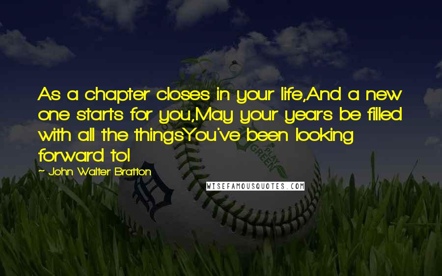 John Walter Bratton Quotes: As a chapter closes in your life,And a new one starts for you,May your years be filled with all the thingsYou've been looking forward to!