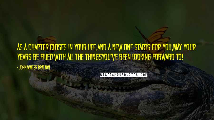 John Walter Bratton Quotes: As a chapter closes in your life,And a new one starts for you,May your years be filled with all the thingsYou've been looking forward to!