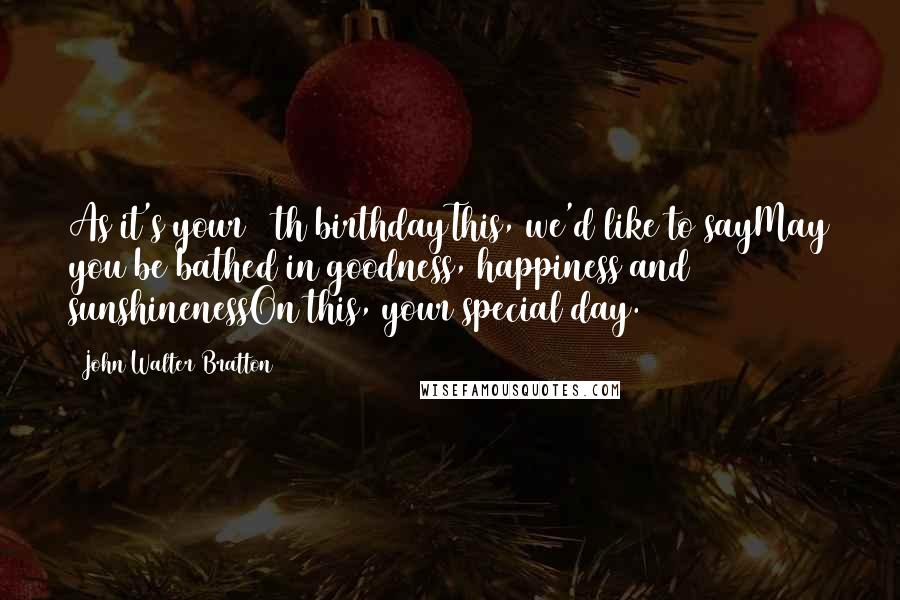 John Walter Bratton Quotes: As it's your 40th birthdayThis, we'd like to sayMay you be bathed in goodness, happiness and sunshinenessOn this, your special day.