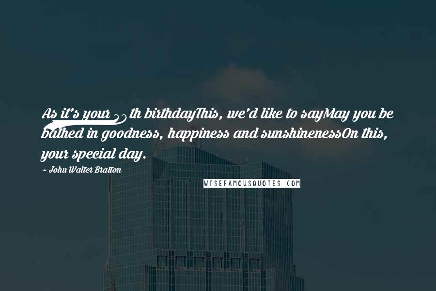 John Walter Bratton Quotes: As it's your 40th birthdayThis, we'd like to sayMay you be bathed in goodness, happiness and sunshinenessOn this, your special day.