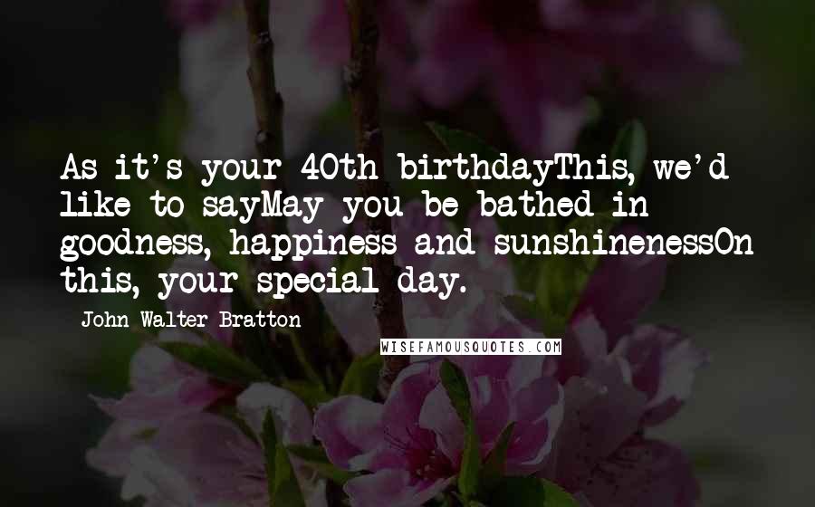 John Walter Bratton Quotes: As it's your 40th birthdayThis, we'd like to sayMay you be bathed in goodness, happiness and sunshinenessOn this, your special day.