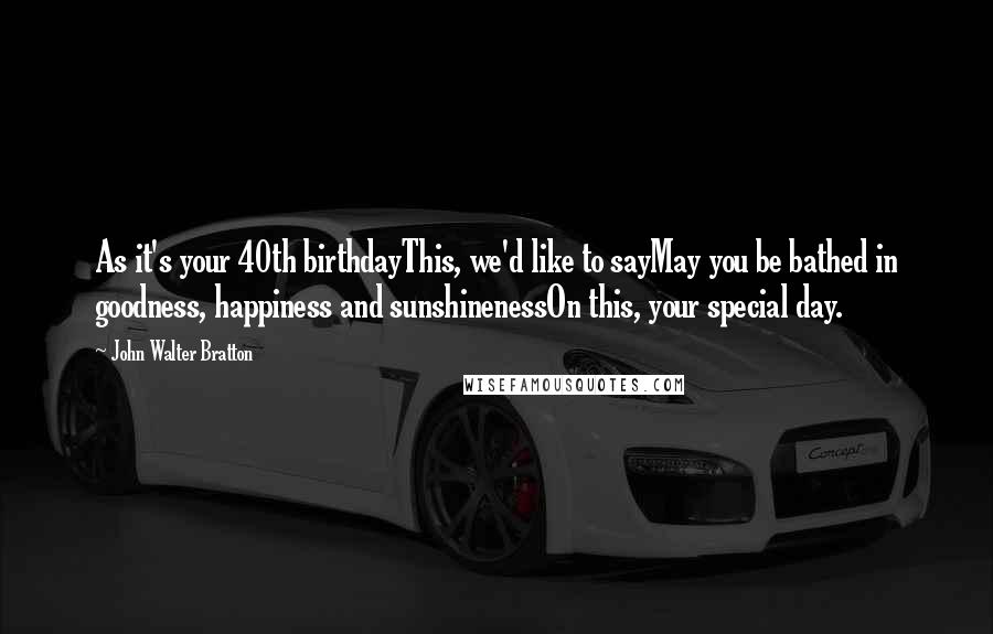 John Walter Bratton Quotes: As it's your 40th birthdayThis, we'd like to sayMay you be bathed in goodness, happiness and sunshinenessOn this, your special day.