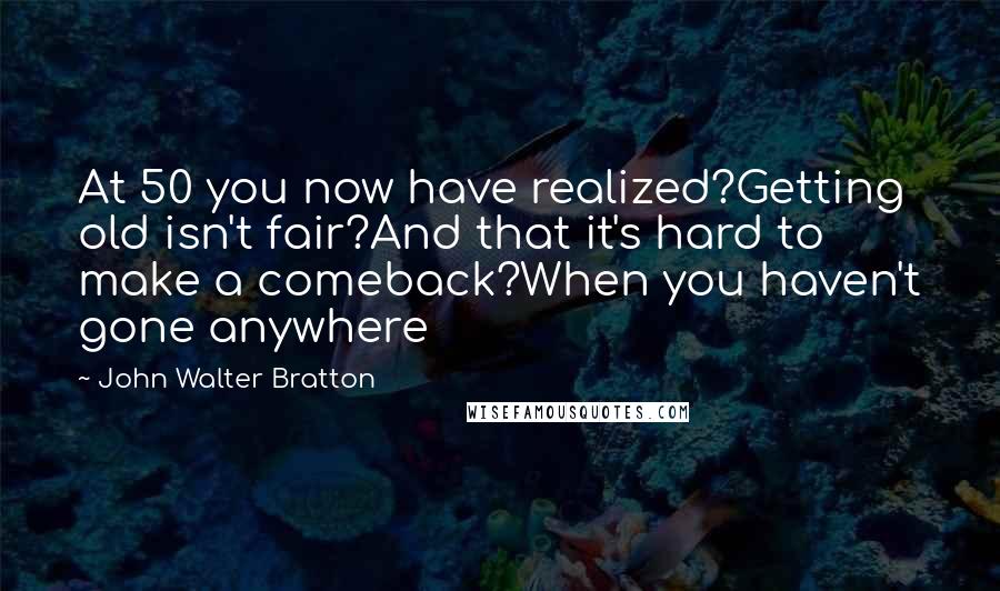 John Walter Bratton Quotes: At 50 you now have realized?Getting old isn't fair?And that it's hard to make a comeback?When you haven't gone anywhere