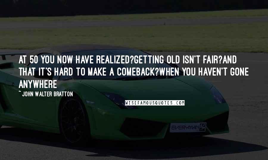 John Walter Bratton Quotes: At 50 you now have realized?Getting old isn't fair?And that it's hard to make a comeback?When you haven't gone anywhere