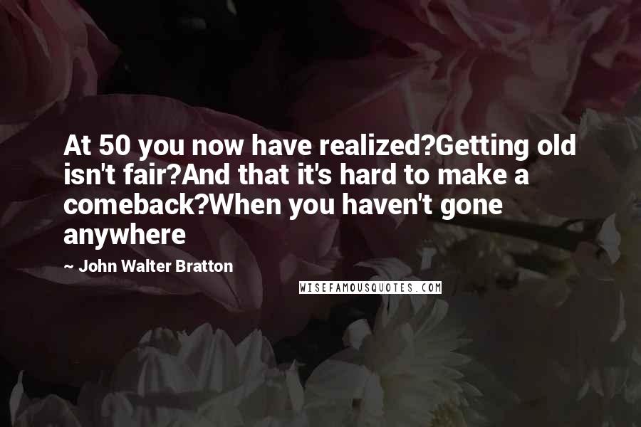John Walter Bratton Quotes: At 50 you now have realized?Getting old isn't fair?And that it's hard to make a comeback?When you haven't gone anywhere