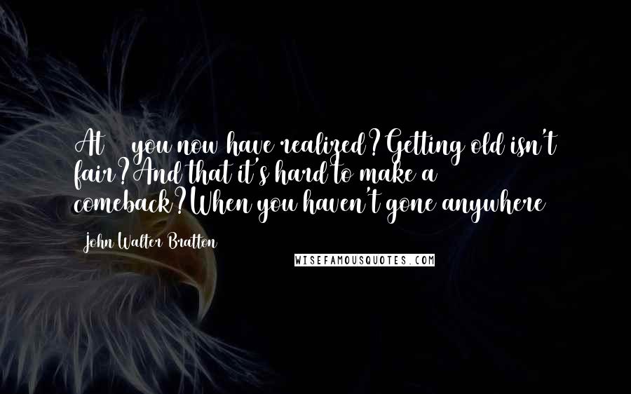 John Walter Bratton Quotes: At 50 you now have realized?Getting old isn't fair?And that it's hard to make a comeback?When you haven't gone anywhere