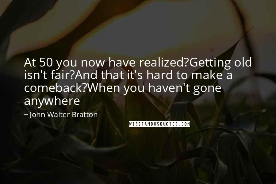 John Walter Bratton Quotes: At 50 you now have realized?Getting old isn't fair?And that it's hard to make a comeback?When you haven't gone anywhere