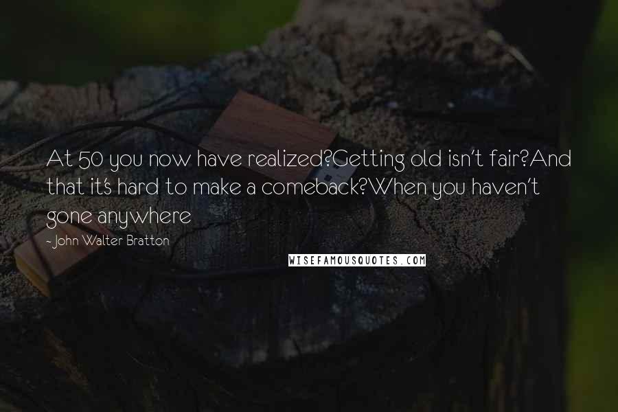 John Walter Bratton Quotes: At 50 you now have realized?Getting old isn't fair?And that it's hard to make a comeback?When you haven't gone anywhere