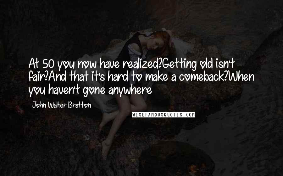 John Walter Bratton Quotes: At 50 you now have realized?Getting old isn't fair?And that it's hard to make a comeback?When you haven't gone anywhere