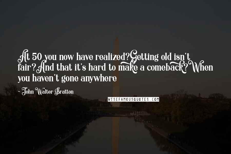 John Walter Bratton Quotes: At 50 you now have realized?Getting old isn't fair?And that it's hard to make a comeback?When you haven't gone anywhere