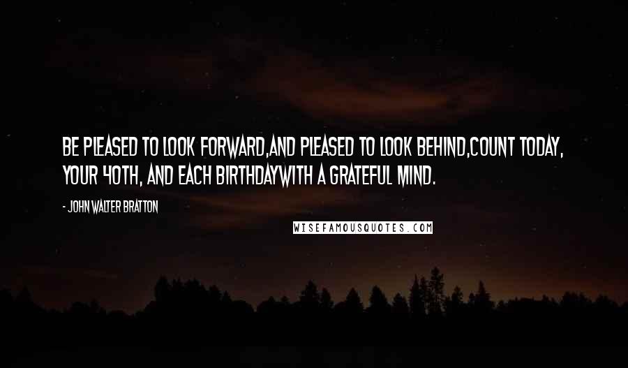 John Walter Bratton Quotes: Be pleased to look forward,And pleased to look behind,Count today, your 40th, and each birthdayWith a grateful mind.