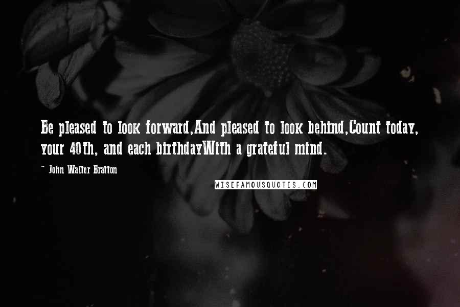 John Walter Bratton Quotes: Be pleased to look forward,And pleased to look behind,Count today, your 40th, and each birthdayWith a grateful mind.