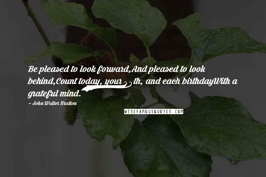 John Walter Bratton Quotes: Be pleased to look forward,And pleased to look behind,Count today, your 40th, and each birthdayWith a grateful mind.