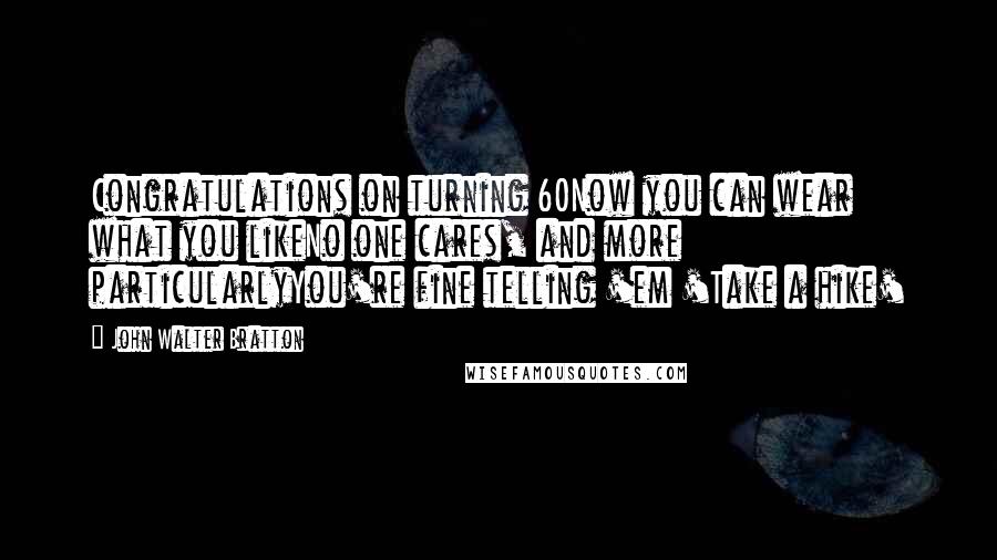 John Walter Bratton Quotes: Congratulations on turning 60Now you can wear what you likeNo one cares, and more particularlyYou're fine telling 'em 'Take a hike'