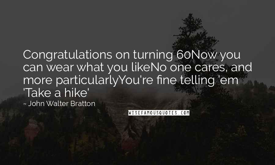 John Walter Bratton Quotes: Congratulations on turning 60Now you can wear what you likeNo one cares, and more particularlyYou're fine telling 'em 'Take a hike'