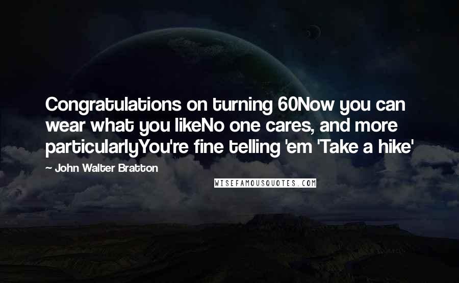 John Walter Bratton Quotes: Congratulations on turning 60Now you can wear what you likeNo one cares, and more particularlyYou're fine telling 'em 'Take a hike'