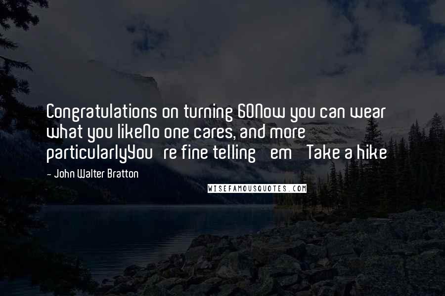 John Walter Bratton Quotes: Congratulations on turning 60Now you can wear what you likeNo one cares, and more particularlyYou're fine telling 'em 'Take a hike'