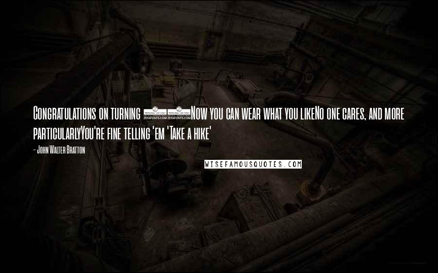 John Walter Bratton Quotes: Congratulations on turning 60Now you can wear what you likeNo one cares, and more particularlyYou're fine telling 'em 'Take a hike'