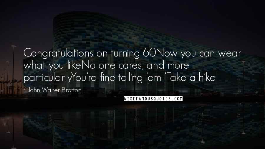 John Walter Bratton Quotes: Congratulations on turning 60Now you can wear what you likeNo one cares, and more particularlyYou're fine telling 'em 'Take a hike'