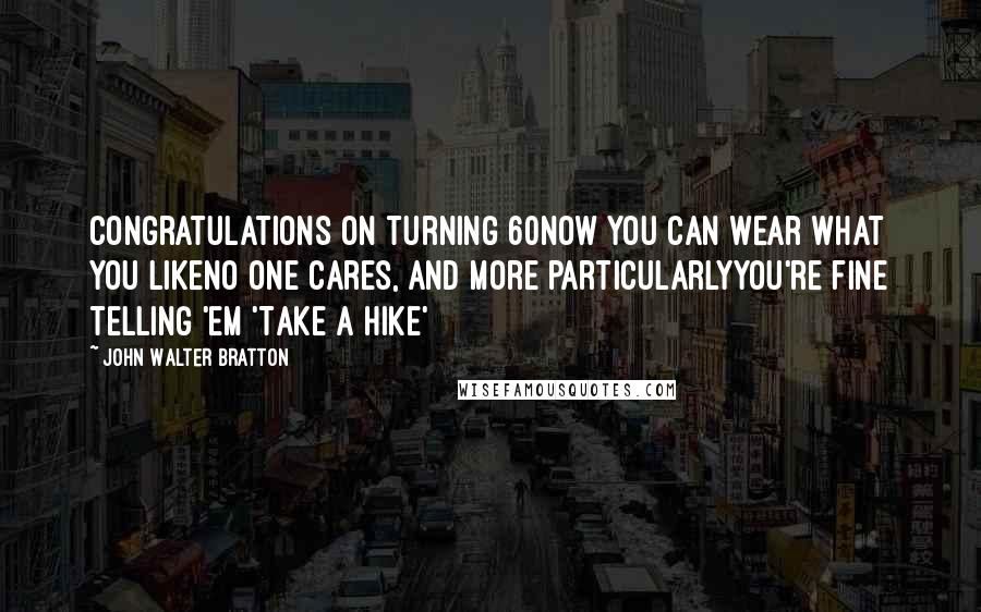 John Walter Bratton Quotes: Congratulations on turning 60Now you can wear what you likeNo one cares, and more particularlyYou're fine telling 'em 'Take a hike'