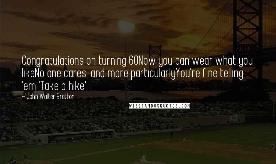 John Walter Bratton Quotes: Congratulations on turning 60Now you can wear what you likeNo one cares, and more particularlyYou're fine telling 'em 'Take a hike'