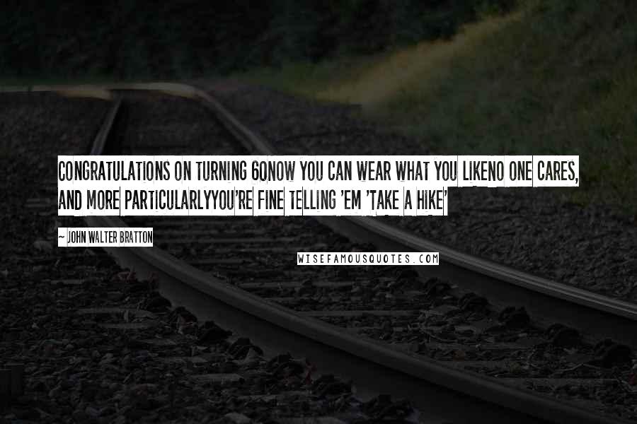 John Walter Bratton Quotes: Congratulations on turning 60Now you can wear what you likeNo one cares, and more particularlyYou're fine telling 'em 'Take a hike'