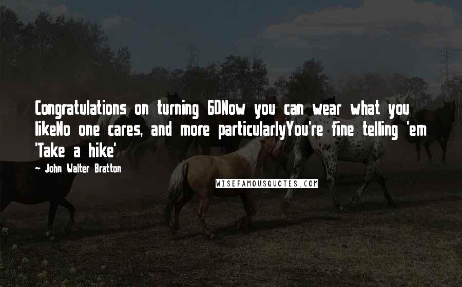 John Walter Bratton Quotes: Congratulations on turning 60Now you can wear what you likeNo one cares, and more particularlyYou're fine telling 'em 'Take a hike'