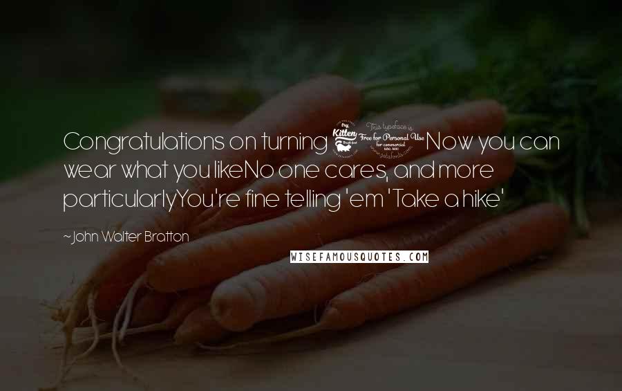 John Walter Bratton Quotes: Congratulations on turning 60Now you can wear what you likeNo one cares, and more particularlyYou're fine telling 'em 'Take a hike'