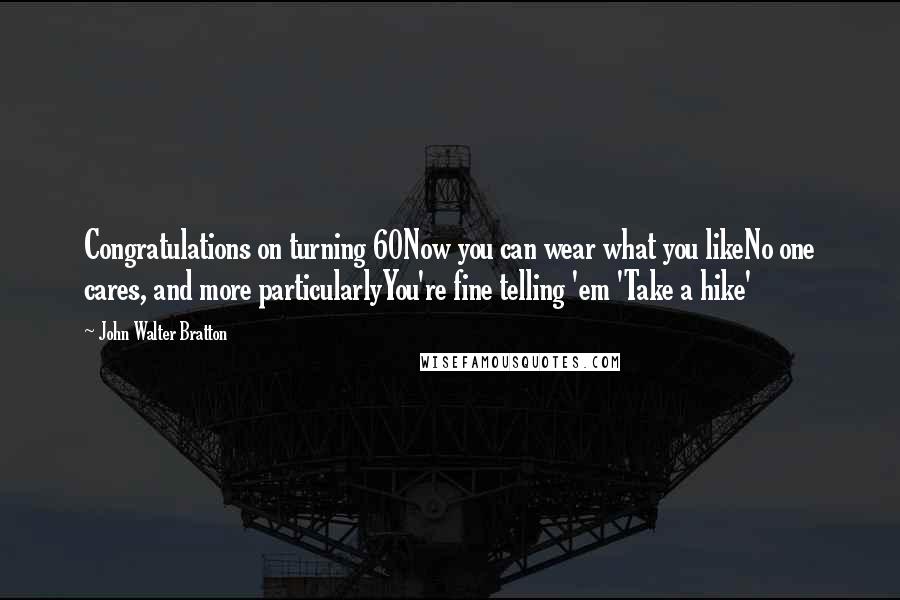 John Walter Bratton Quotes: Congratulations on turning 60Now you can wear what you likeNo one cares, and more particularlyYou're fine telling 'em 'Take a hike'