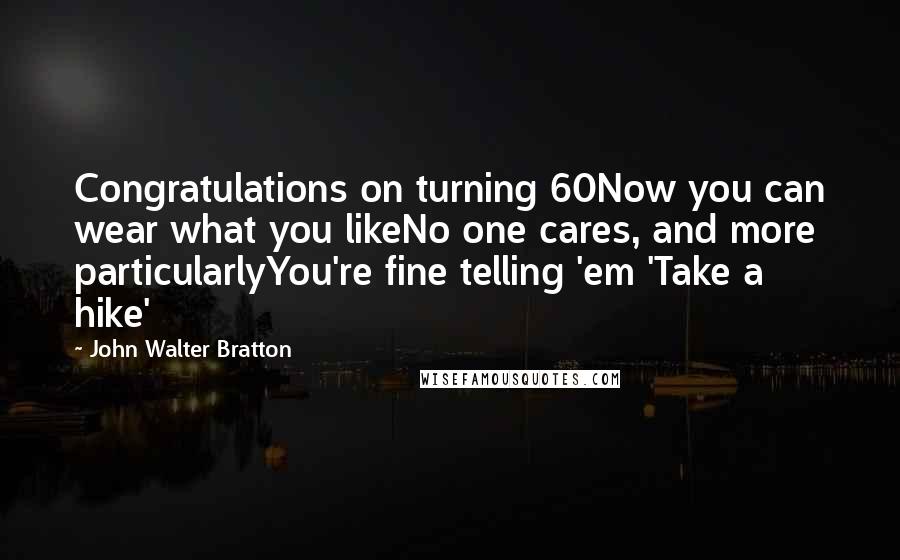 John Walter Bratton Quotes: Congratulations on turning 60Now you can wear what you likeNo one cares, and more particularlyYou're fine telling 'em 'Take a hike'