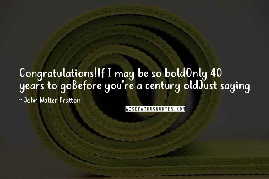 John Walter Bratton Quotes: Congratulations!If I may be so boldOnly 40 years to goBefore you're a century oldJust saying