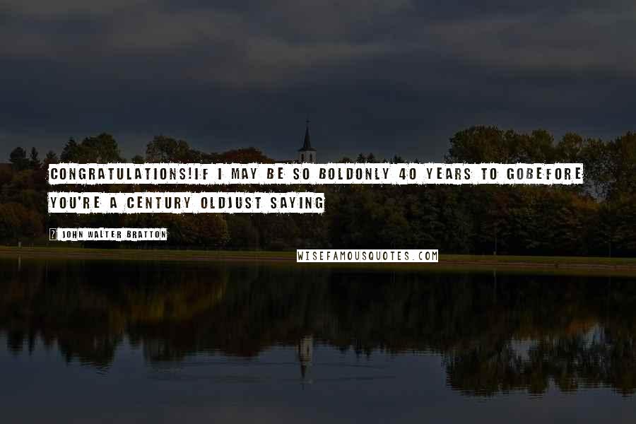 John Walter Bratton Quotes: Congratulations!If I may be so boldOnly 40 years to goBefore you're a century oldJust saying