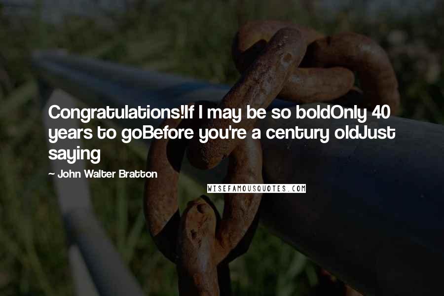 John Walter Bratton Quotes: Congratulations!If I may be so boldOnly 40 years to goBefore you're a century oldJust saying