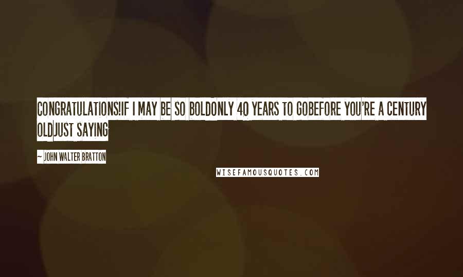 John Walter Bratton Quotes: Congratulations!If I may be so boldOnly 40 years to goBefore you're a century oldJust saying
