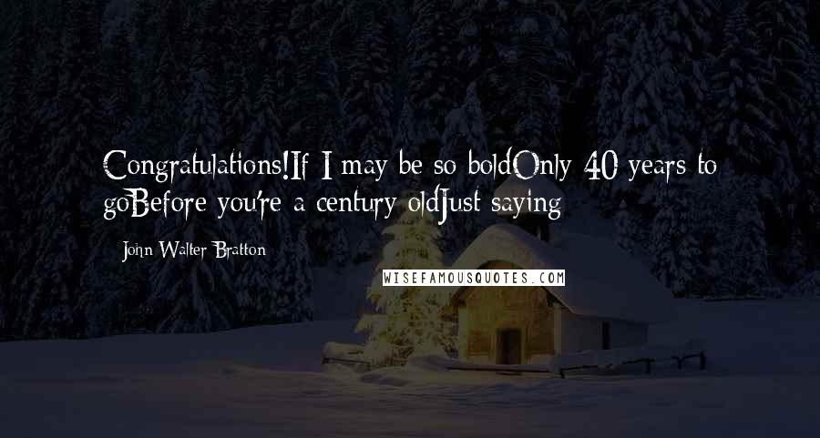 John Walter Bratton Quotes: Congratulations!If I may be so boldOnly 40 years to goBefore you're a century oldJust saying