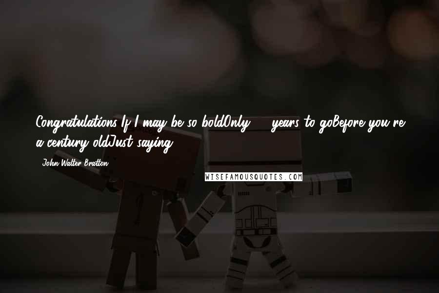 John Walter Bratton Quotes: Congratulations!If I may be so boldOnly 40 years to goBefore you're a century oldJust saying