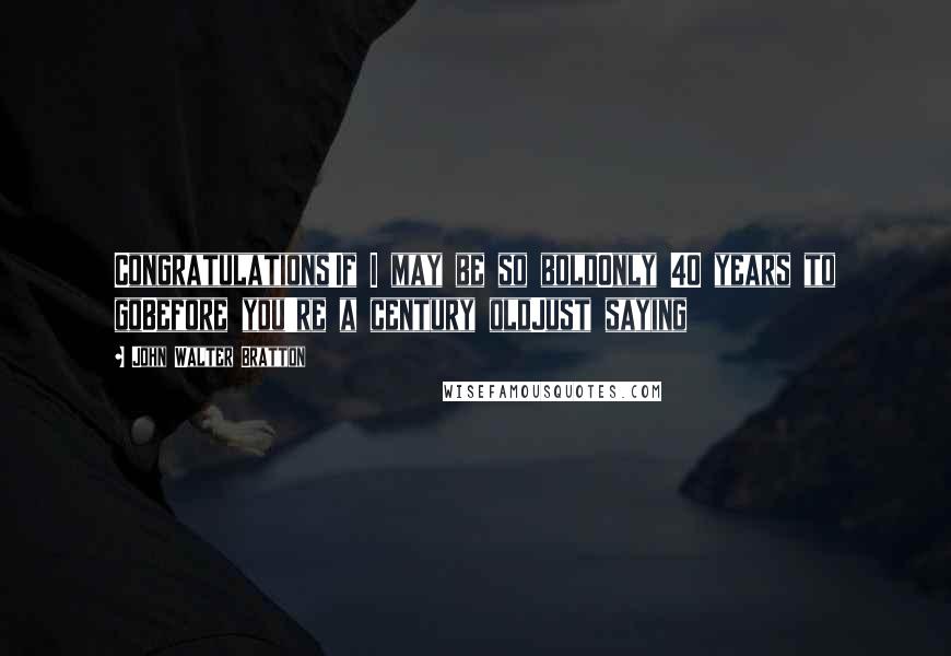 John Walter Bratton Quotes: Congratulations!If I may be so boldOnly 40 years to goBefore you're a century oldJust saying