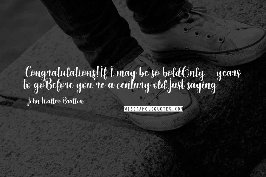 John Walter Bratton Quotes: Congratulations!If I may be so boldOnly 40 years to goBefore you're a century oldJust saying