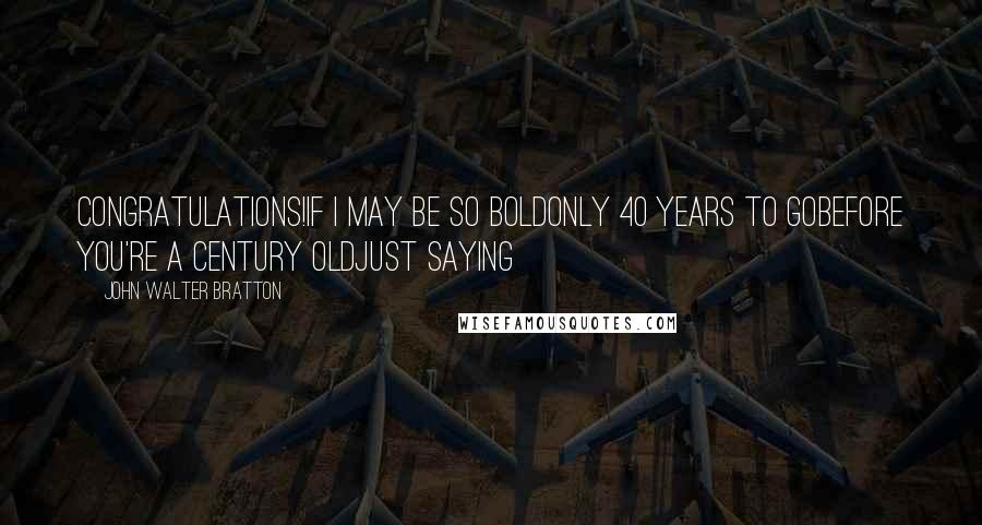 John Walter Bratton Quotes: Congratulations!If I may be so boldOnly 40 years to goBefore you're a century oldJust saying