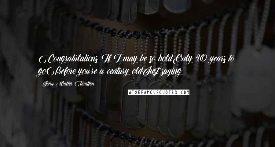John Walter Bratton Quotes: Congratulations!If I may be so boldOnly 40 years to goBefore you're a century oldJust saying