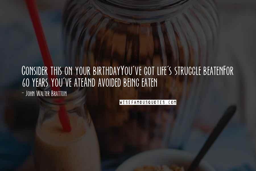 John Walter Bratton Quotes: Consider this on your birthdayYou've got life's struggle beatenFor 60 years you've ateAnd avoided being eaten