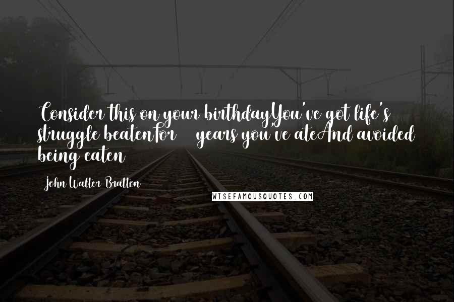 John Walter Bratton Quotes: Consider this on your birthdayYou've got life's struggle beatenFor 60 years you've ateAnd avoided being eaten