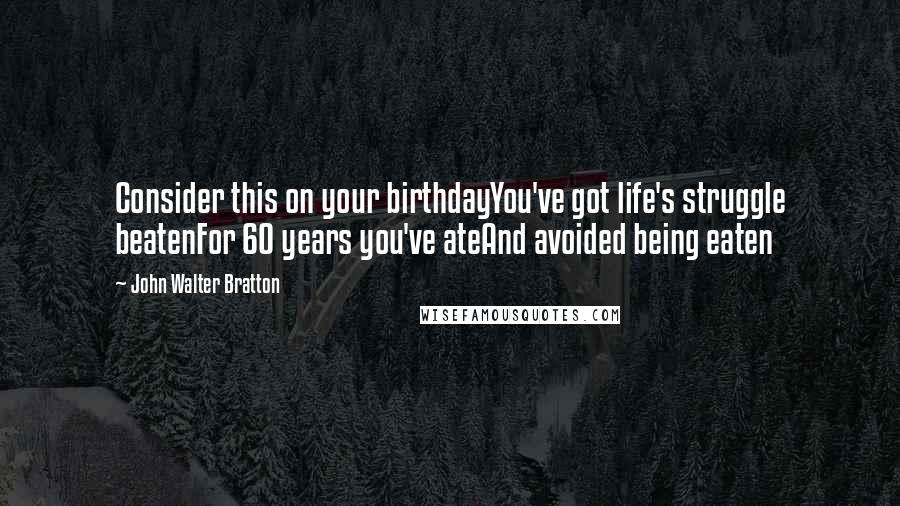 John Walter Bratton Quotes: Consider this on your birthdayYou've got life's struggle beatenFor 60 years you've ateAnd avoided being eaten