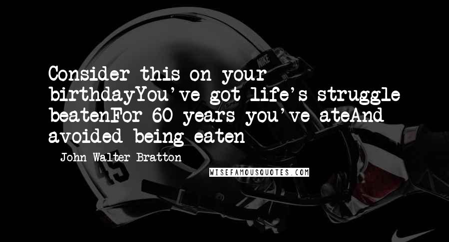 John Walter Bratton Quotes: Consider this on your birthdayYou've got life's struggle beatenFor 60 years you've ateAnd avoided being eaten